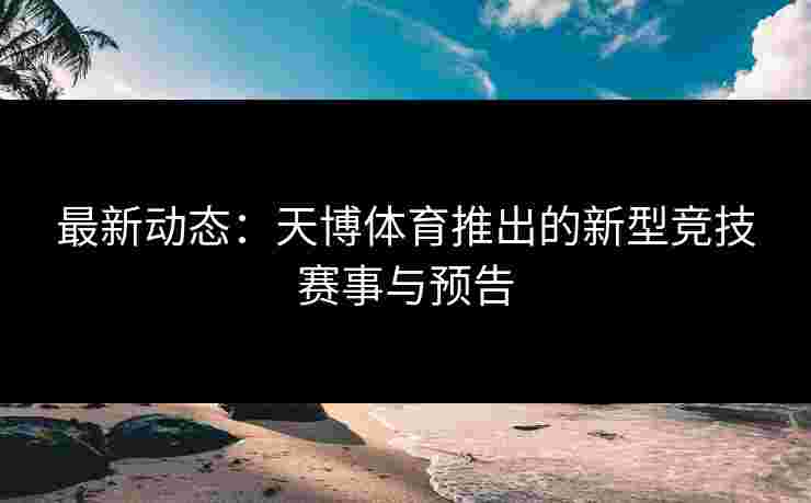 最新动态：天博体育推出的新型竞技赛事与预告