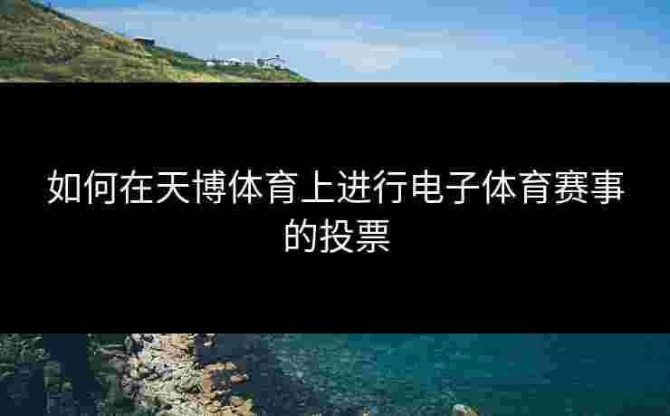 如何在天博体育上进行电子体育赛事的投票