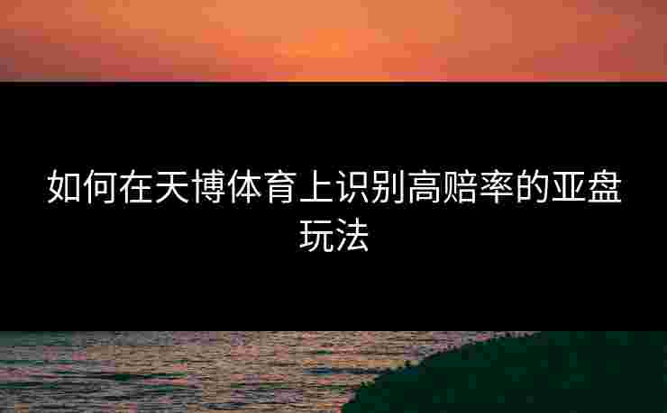 如何在天博体育上识别高赔率的亚盘玩法