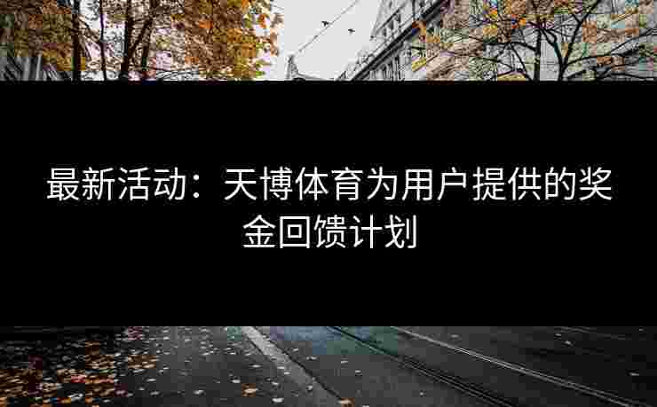 最新活动：天博体育为用户提供的奖金回馈计划