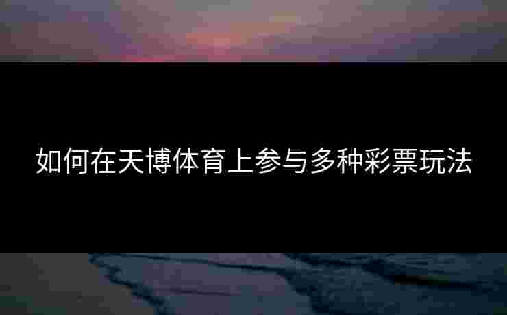 如何在天博体育上参与多种彩票玩法