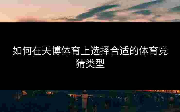 如何在天博体育上选择合适的体育竞猜类型