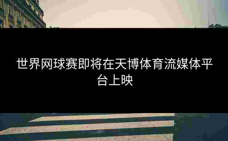 世界网球赛即将在天博体育流媒体平台上映