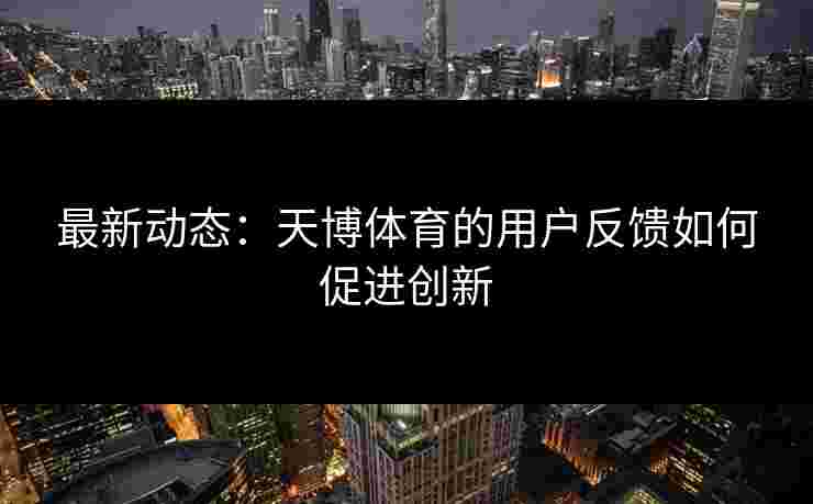最新动态：天博体育的用户反馈如何促进创新