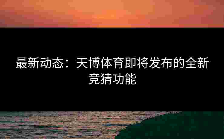 最新动态：天博体育即将发布的全新竞猜功能