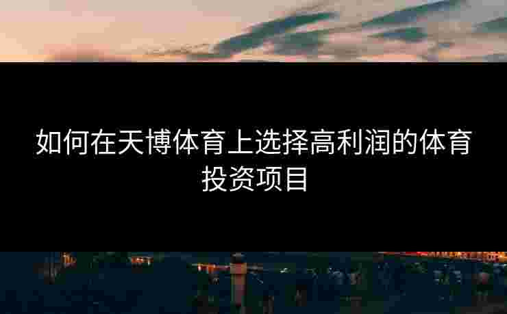 如何在天博体育上选择高利润的体育投资项目