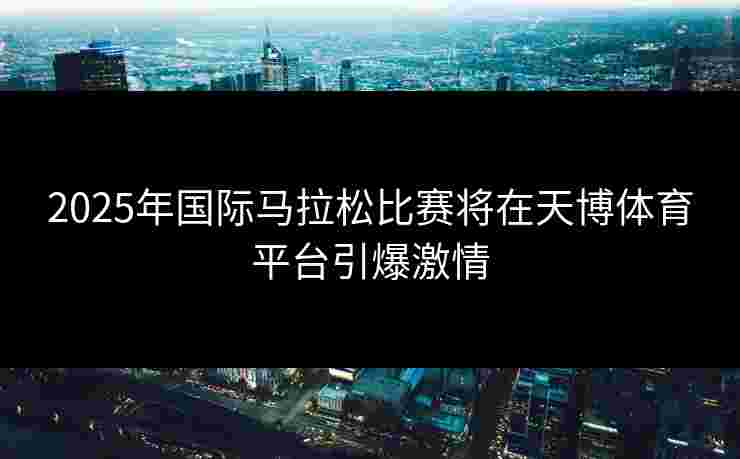 2025年国际马拉松比赛将在天博体育平台引爆激情