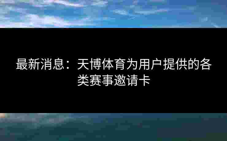 最新消息：天博体育为用户提供的各类赛事邀请卡