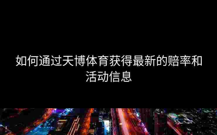 如何通过天博体育获得最新的赔率和活动信息