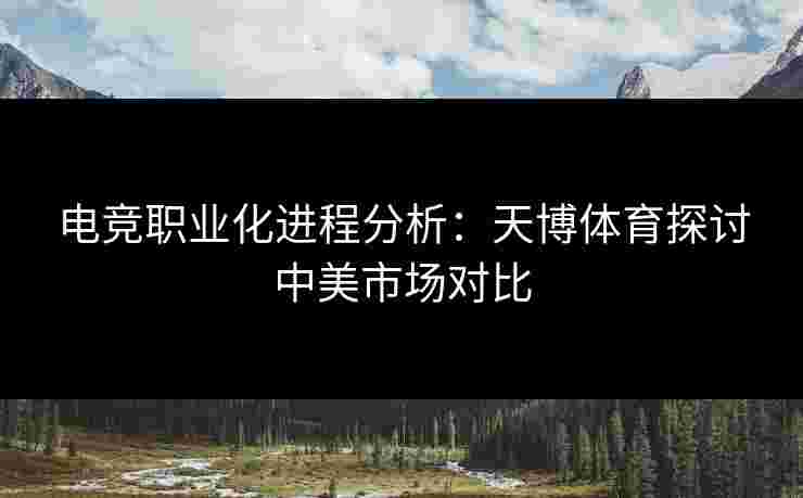 电竞职业化进程分析：天博体育探讨中美市场对比