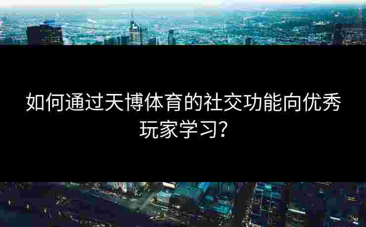 如何通过天博体育的社交功能向优秀玩家学习？