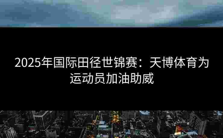 2025年国际田径世锦赛：天博体育为运动员加油助威