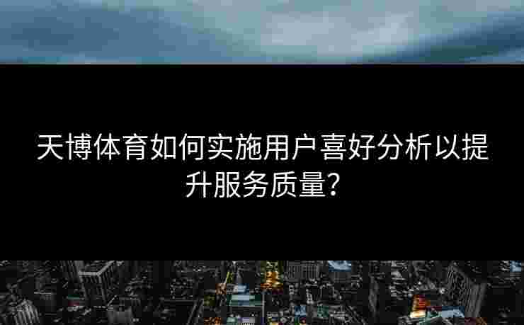 天博体育如何实施用户喜好分析以提升服务质量？