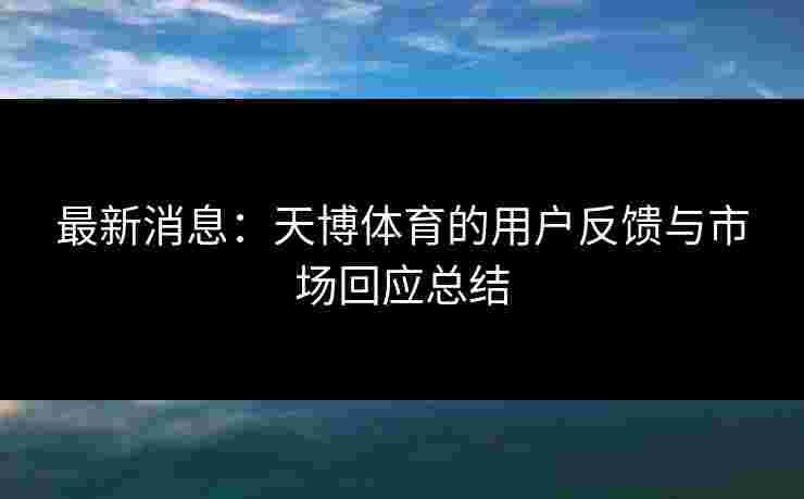 最新消息：天博体育的用户反馈与市场回应总结