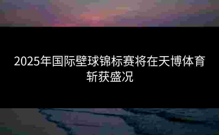 2025年国际壁球锦标赛将在天博体育斩获盛况