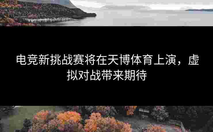 电竞新挑战赛将在天博体育上演，虚拟对战带来期待