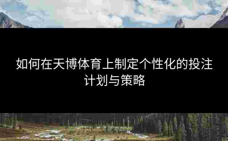 如何在天博体育上制定个性化的投注计划与策略