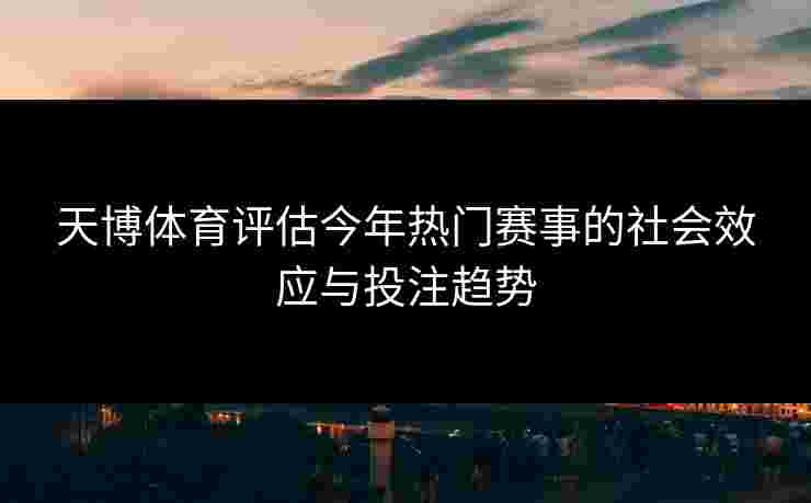 天博体育评估今年热门赛事的社会效应与投注趋势