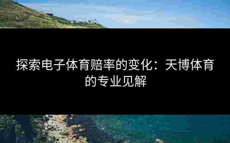 探索电子体育赔率的变化：天博体育的专业见解