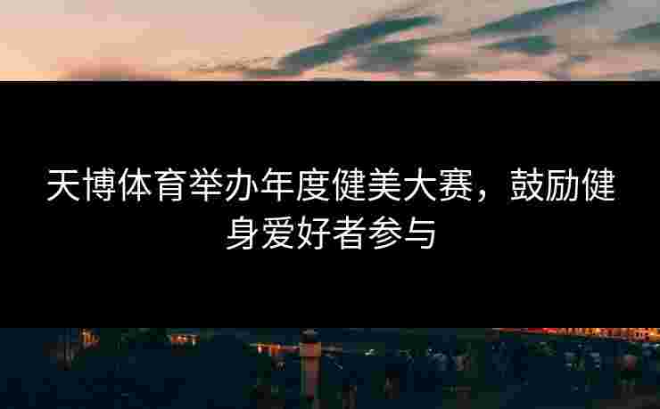 天博体育举办年度健美大赛，鼓励健身爱好者参与