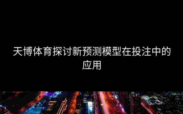 天博体育探讨新预测模型在投注中的应用