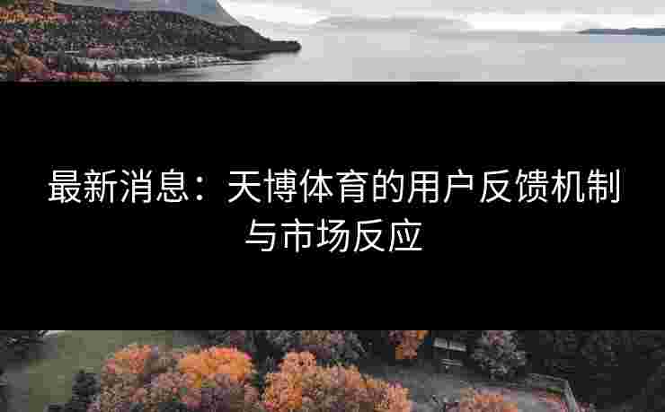 最新消息：天博体育的用户反馈机制与市场反应