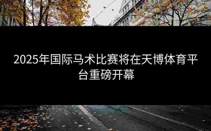 2025年国际马术比赛将在天博体育平台重磅开幕