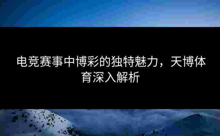 电竞赛事中博彩的独特魅力，天博体育深入解析