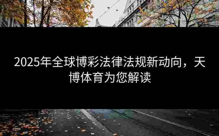 2025年全球博彩法律法规新动向，天博体育为您解读