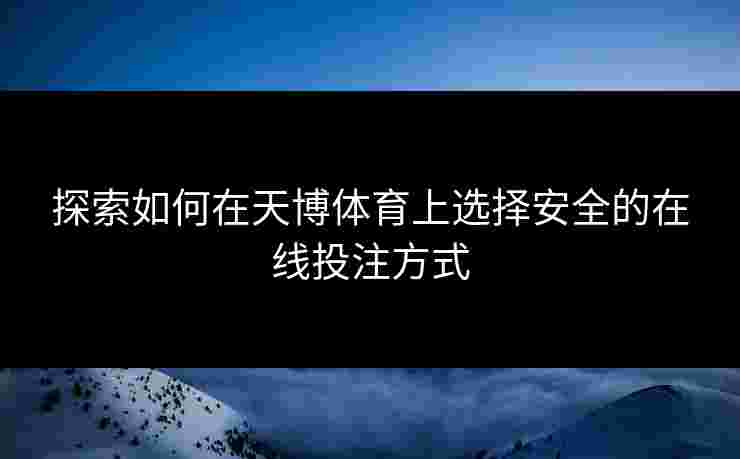 探索如何在天博体育上选择安全的在线投注方式