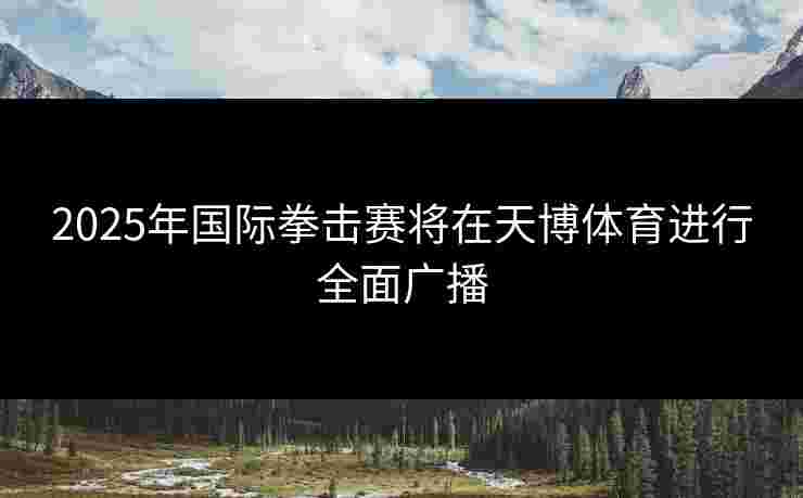 2025年国际拳击赛将在天博体育进行全面广播