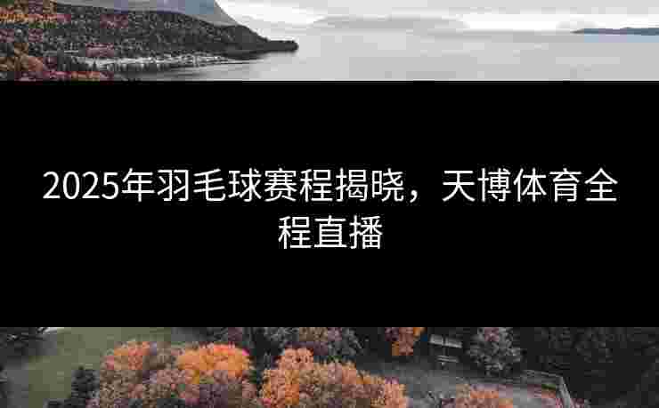 2025年羽毛球赛程揭晓，天博体育全程直播