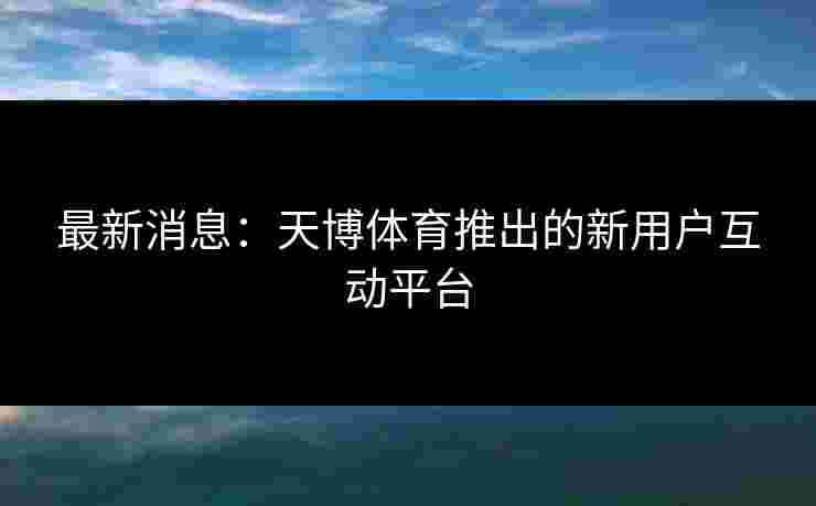 最新消息：天博体育推出的新用户互动平台