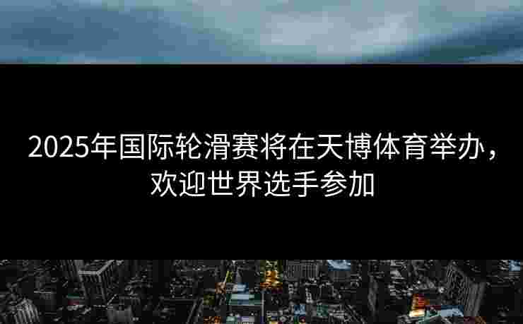 2025年国际轮滑赛将在天博体育举办，欢迎世界选手参加