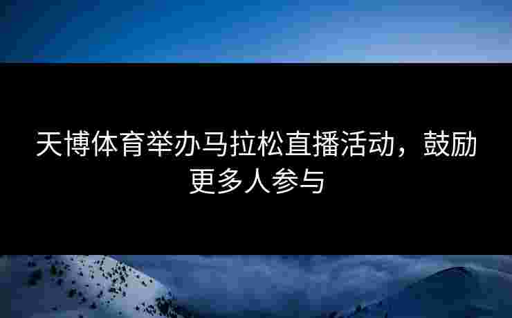 天博体育举办马拉松直播活动，鼓励更多人参与