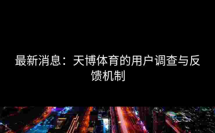 最新消息：天博体育的用户调查与反馈机制