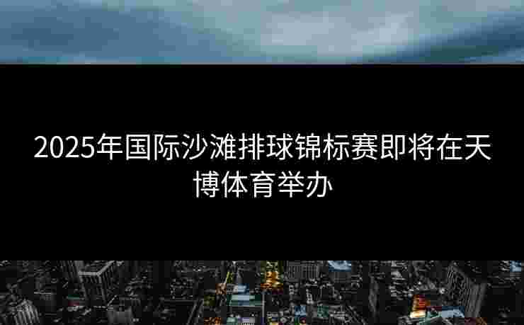 2025年国际沙滩排球锦标赛即将在天博体育举办