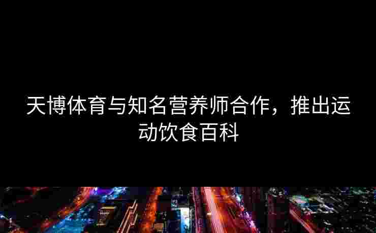 天博体育与知名营养师合作，推出运动饮食百科