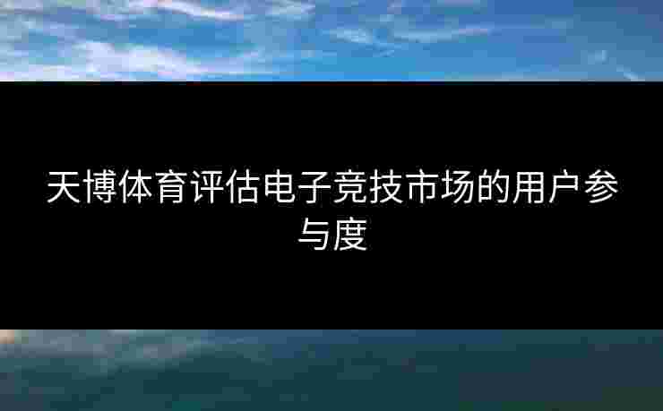 天博体育评估电子竞技市场的用户参与度
