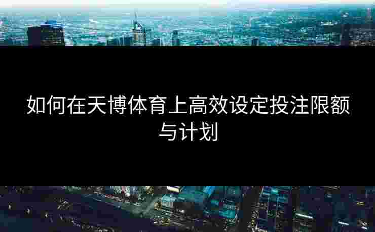 如何在天博体育上高效设定投注限额与计划