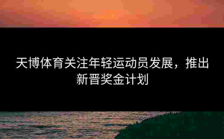 天博体育关注年轻运动员发展，推出新晋奖金计划