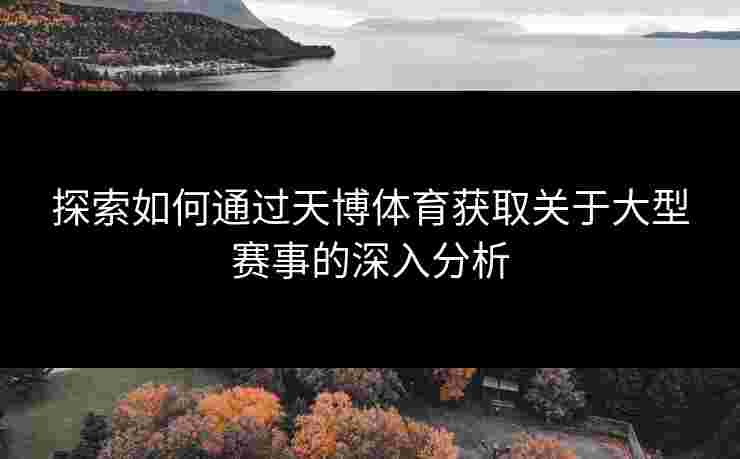 探索如何通过天博体育获取关于大型赛事的深入分析