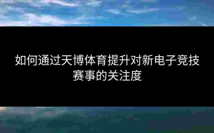 如何通过天博体育提升对新电子竞技赛事的关注度