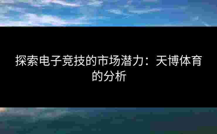 探索电子竞技的市场潜力：天博体育的分析