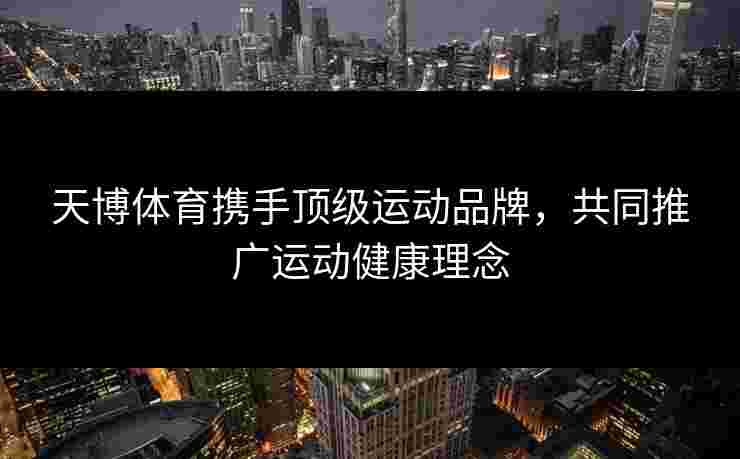 天博体育携手顶级运动品牌，共同推广运动健康理念