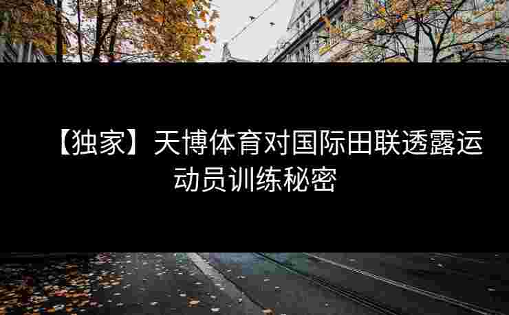 【独家】天博体育对国际田联透露运动员训练秘密