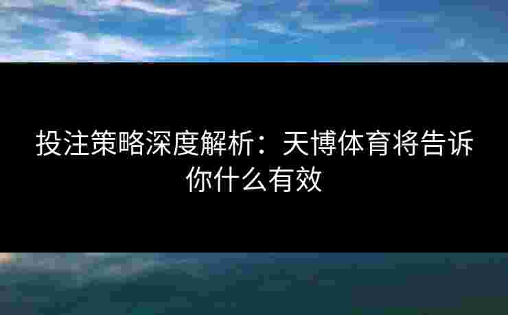 投注策略深度解析：天博体育将告诉你什么有效