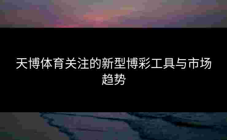 天博体育关注的新型博彩工具与市场趋势