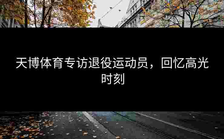 天博体育专访退役运动员，回忆高光时刻