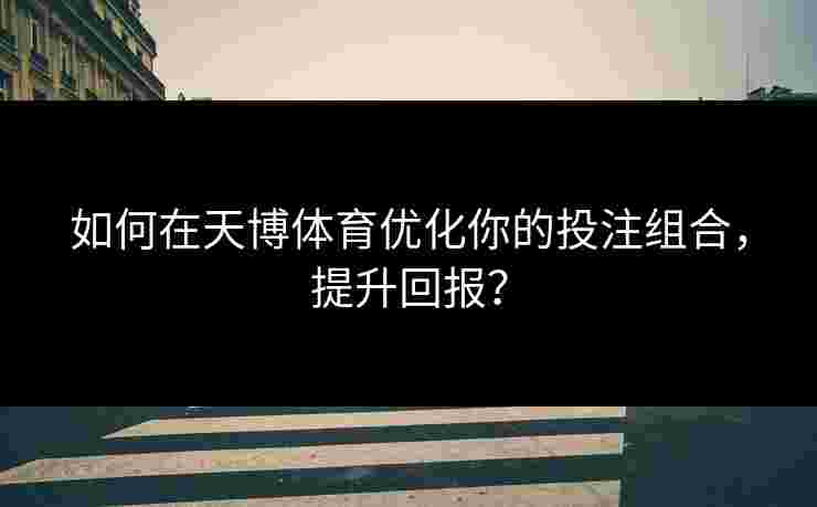 如何在天博体育优化你的投注组合，提升回报？